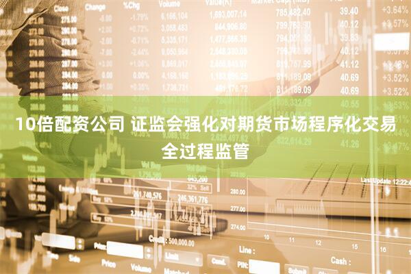10倍配资公司 证监会强化对期货市场程序化交易全过程监管