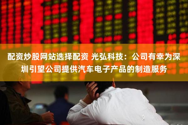 配资炒股网站选择配资 光弘科技：公司有幸为深圳引望公司提供汽车电子产品的制造服务