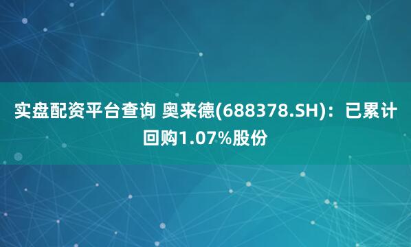 实盘配资平台查询 奥来德(688378.SH)：已累计回购1.07%股份