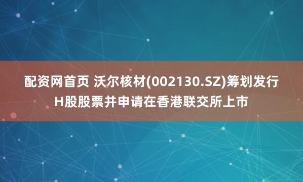 配资网首页 沃尔核材(002130.SZ)筹划发行H股股票并申请在香港联交所上市