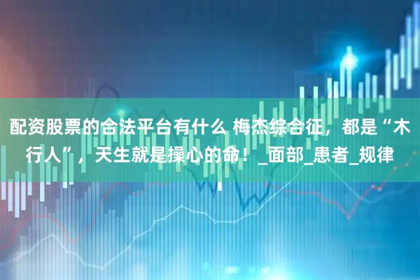 配资股票的合法平台有什么 梅杰综合征，都是“木行人”，天生就是操心的命！_面部_患者_规律