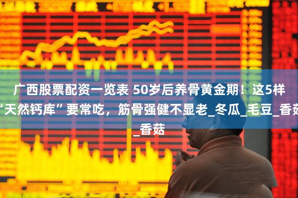 广西股票配资一览表 50岁后养骨黄金期！这5样“天然钙库”要常吃，筋骨强健不显老_冬瓜_毛豆_香菇