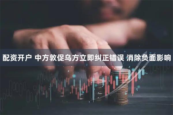 配资开户 中方敦促乌方立即纠正错误 消除负面影响