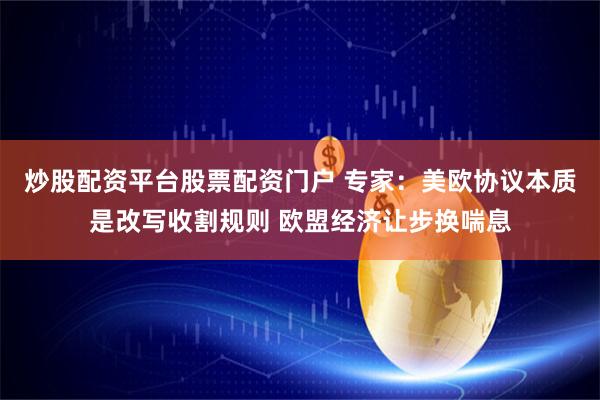 炒股配资平台股票配资门户 专家：美欧协议本质是改写收割规则 欧盟经济让步换喘息