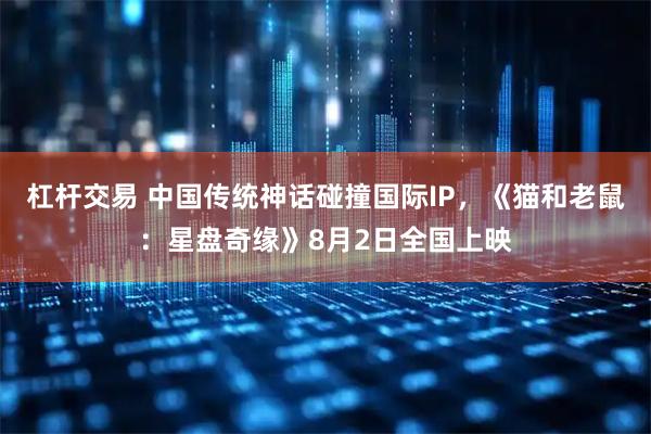 杠杆交易 中国传统神话碰撞国际IP，《猫和老鼠：星盘奇缘》8月2日全国上映