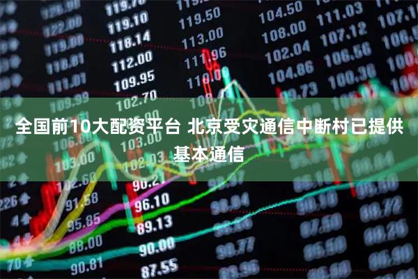 全国前10大配资平台 北京受灾通信中断村已提供基本通信