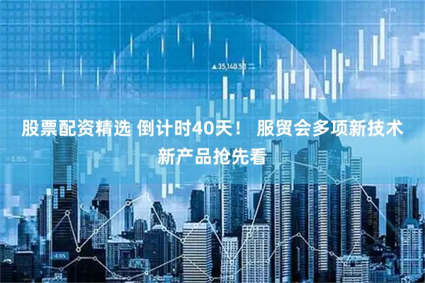 股票配资精选 倒计时40天！ 服贸会多项新技术新产品抢先看