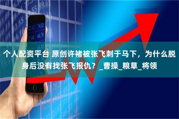 个人配资平台 原创许褚被张飞刺于马下，为什么脱身后没有找张飞报仇？_曹操_粮草_将领