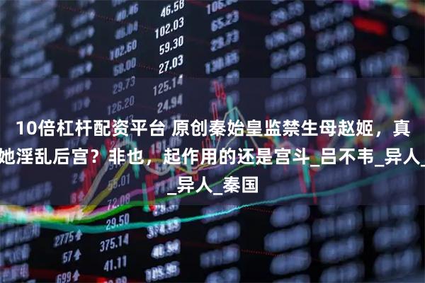 10倍杠杆配资平台 原创秦始皇监禁生母赵姬，真是因她淫乱后宫？非也，起作用的还是宫斗_吕不韦_异人_秦国