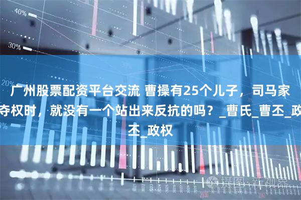广州股票配资平台交流 曹操有25个儿子，司马家族夺权时，就没有一个站出来反抗的吗？_曹氏_曹丕_政权