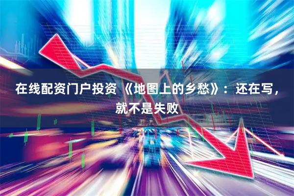 在线配资门户投资 《地图上的乡愁》：还在写，就不是失败