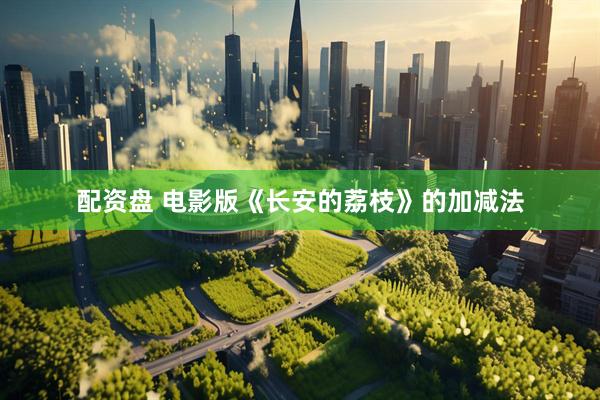 配资盘 电影版《长安的荔枝》的加减法