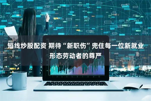 短线炒股配资 期待“新职伤”兜住每一位新就业形态劳动者的尊严