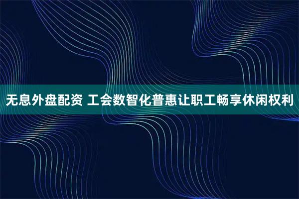 无息外盘配资 工会数智化普惠让职工畅享休闲权利