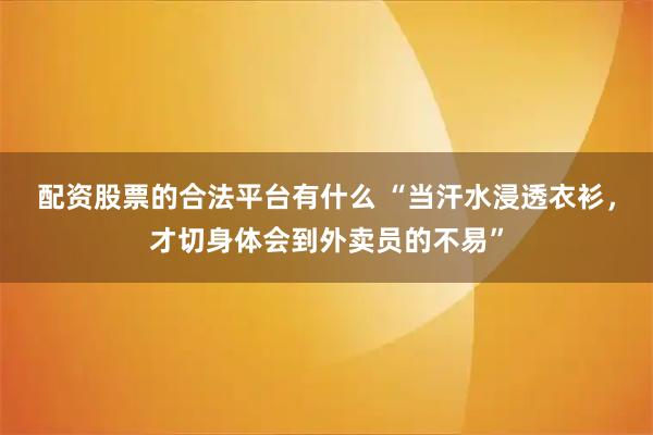 配资股票的合法平台有什么 “当汗水浸透衣衫，才切身体会到外卖员的不易”