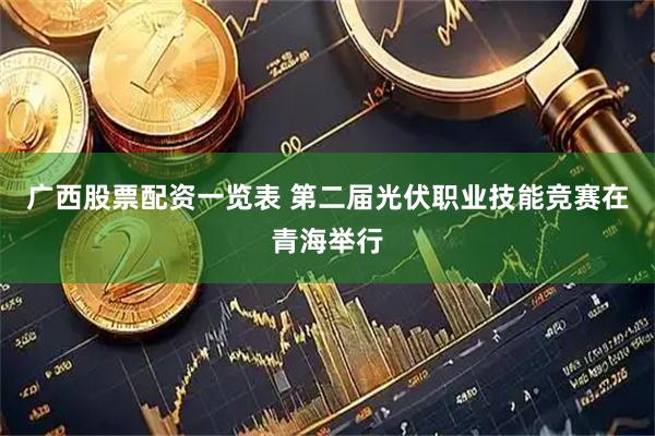 广西股票配资一览表 第二届光伏职业技能竞赛在青海举行