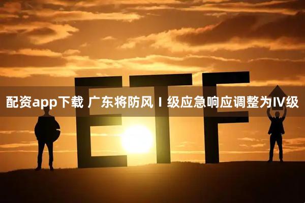 配资app下载 广东将防风Ⅰ级应急响应调整为Ⅳ级