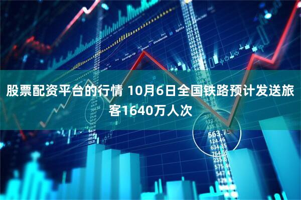 股票配资平台的行情 10月6日全国铁路预计发送旅客1640万人次