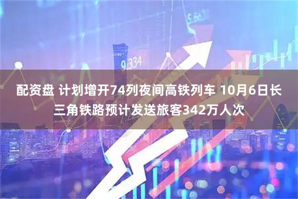 配资盘 计划增开74列夜间高铁列车 10月6日长三角铁路预计发送旅客342万人次