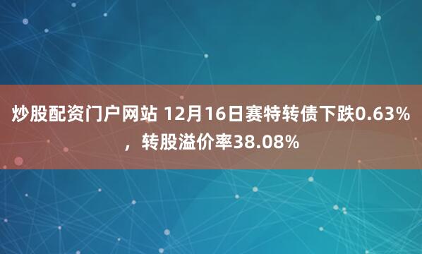 炒股配资门户网站 12月16日赛特转债下跌0.63%，转股溢价率38.08%