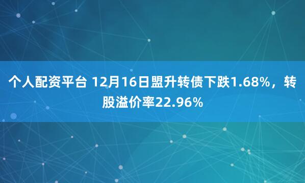 个人配资平台 12月16日盟升转债下跌1.68%，转股溢价率22.96%