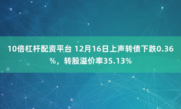 10倍杠杆配资平台 12月16日上声转债下跌0.36%，转股溢价率35.13%