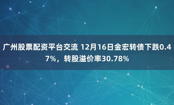广州股票配资平台交流 12月16日金宏转债下跌0.47%，转股溢价率30.78%