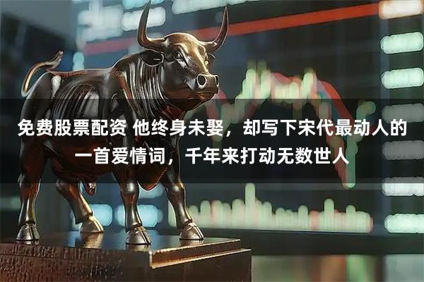 免费股票配资 他终身未娶，却写下宋代最动人的一首爱情词，千年来打动无数世人