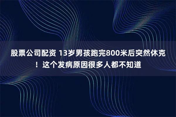 股票公司配资 13岁男孩跑完800米后突然休克！这个发病原因很多人都不知道
