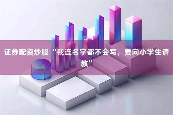 证券配资炒股 “我连名字都不会写，要向小学生请教”