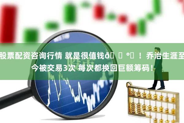 股票配资咨询行情 就是很值钱💰️！乔治生涯至今被交易3次 每次都换回巨额筹码！