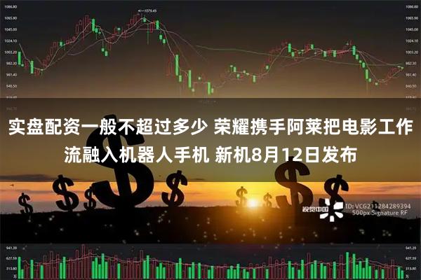 实盘配资一般不超过多少 荣耀携手阿莱把电影工作流融入机器人手机 新机8月12日发布