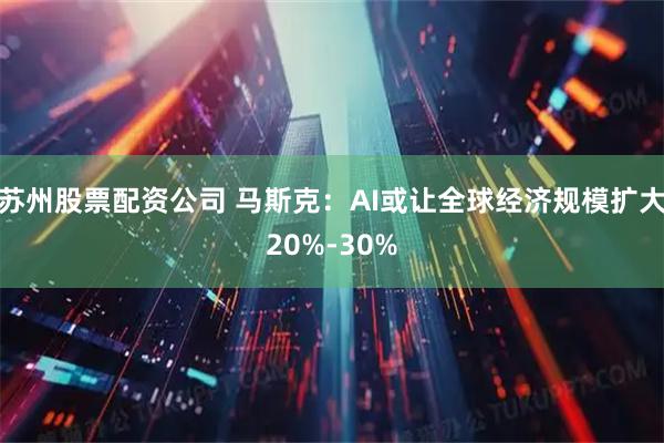 苏州股票配资公司 马斯克：AI或让全球经济规模扩大20%-30%