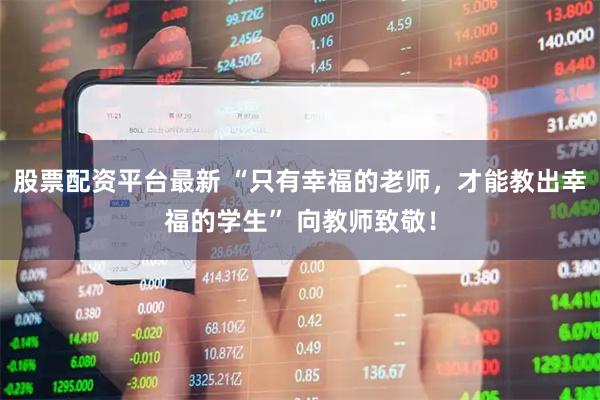 股票配资平台最新 “只有幸福的老师，才能教出幸福的学生” 向教师致敬！