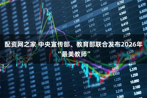 配资网之家 中央宣传部、教育部联合发布2026年“最美教师”